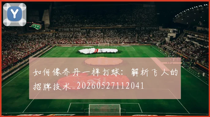 如何像乔丹一样打球：解析飞人的招牌技术_20260527112041
