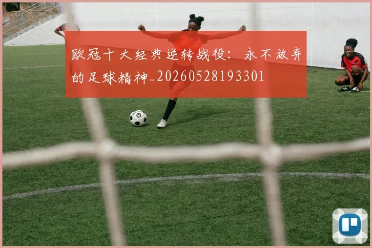 欧冠十大经典逆转战役：永不放弃的足球精神_20260528193301