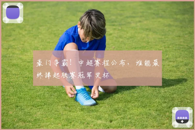豪门争霸!中超赛程公布,谁能最终捧起联赛冠军奖杯