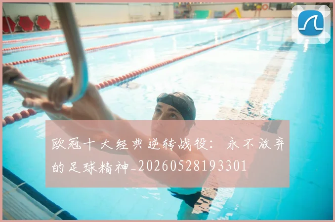 欧冠十大经典逆转战役：永不放弃的足球精神_20260528193301