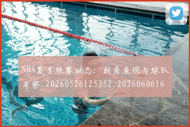 NBA夏季联赛动态:新秀表现与球队考察_20260526125352_20260606165624