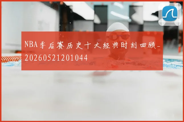 NBA季后赛历史十大经典时刻回顾_20260521201044