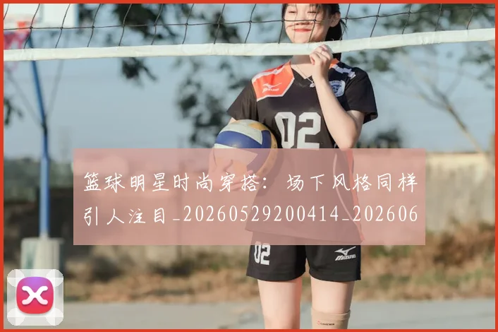 篮球明星时尚穿搭：场下风格同样引人注目_20260529200414_20260610000901