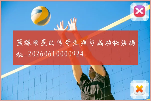 篮球明星的传奇生涯与成功秘诀揭秘_20260610000924