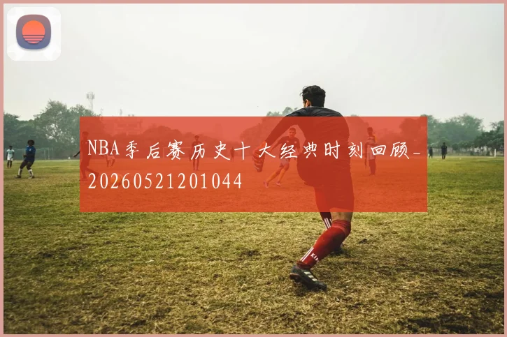 NBA季后赛历史十大经典时刻回顾_20260521201044