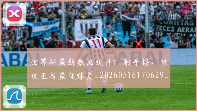 世界杯最新数据统计：射手榜、助攻王与最佳球员_20260516170629_20260607160428