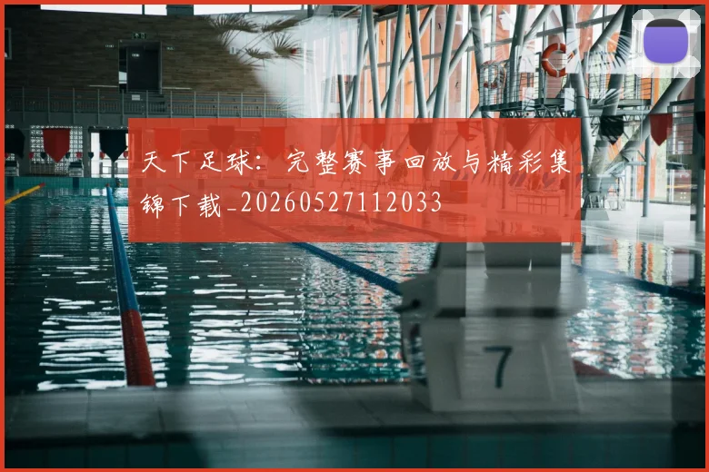 天下足球：完整赛事回放与精彩集锦下载_20260527112033