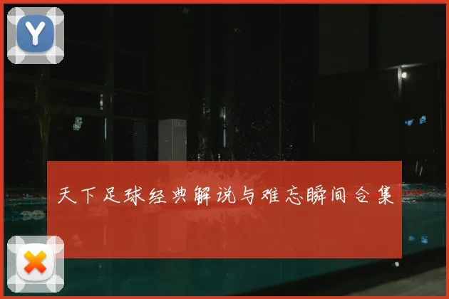 天下足球经典解说与难忘瞬间合集