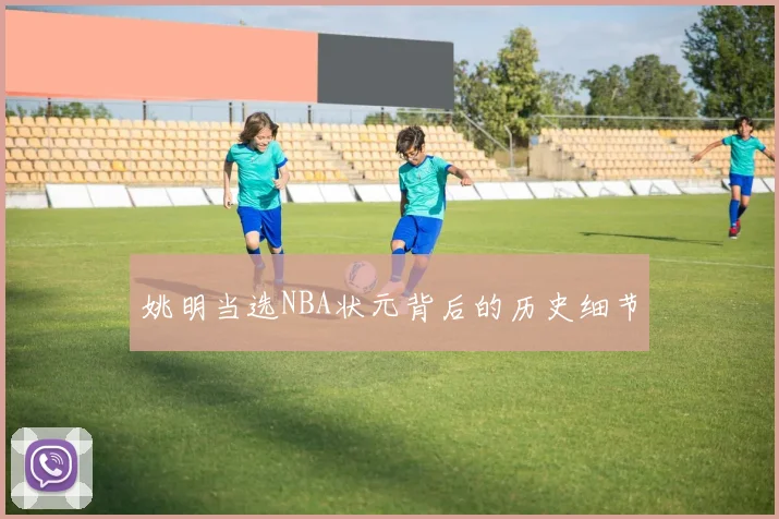 姚明当选NBA状元背后的历史细节