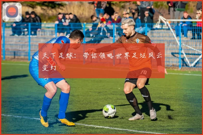 天下足球：带你领略世界足坛风云变幻