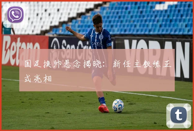 国足换帅悬念揭晓：新任主教练正式亮相