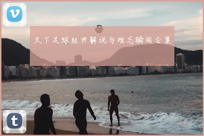 天下足球经典解说与难忘瞬间合集