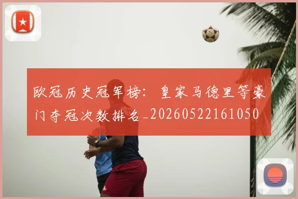 欧冠历史冠军榜：皇家马德里等豪门夺冠次数排名_20260522161050
