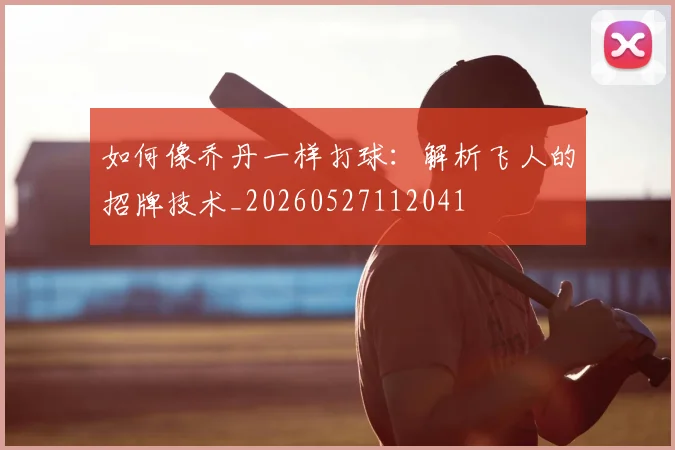 如何像乔丹一样打球：解析飞人的招牌技术_20260527112041